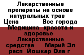 Лекарственные препараты на основе натуральных трав. › Цена ­ 3 600 - Все города Медицина, красота и здоровье » Лекарственные средства   . Марий Эл респ.,Йошкар-Ола г.